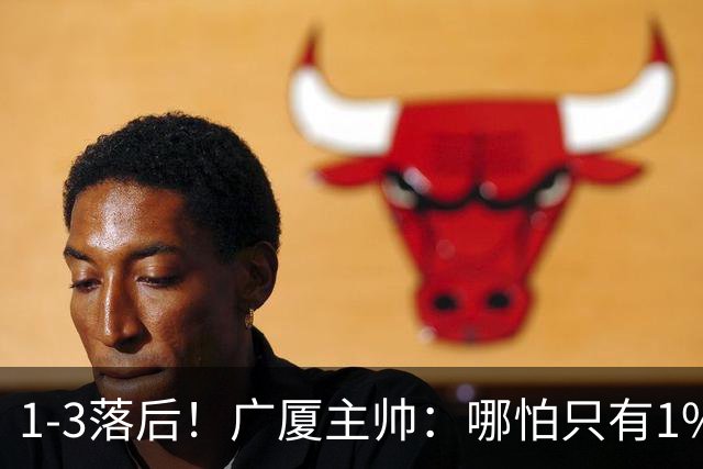 1-3落后！广厦主帅：哪怕只有1%的希望也要抓住机会
